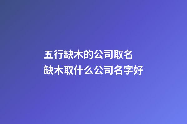 五行缺木的公司取名 缺木取什么公司名字好-第1張-公司起名-玄機派
